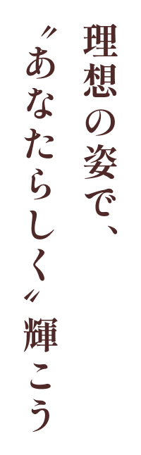 理想の姿で、”あなたらしく”輝こう