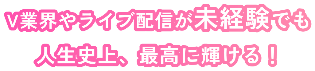 V業界やライブ配信が未経験でも人生史上、最高に輝ける!